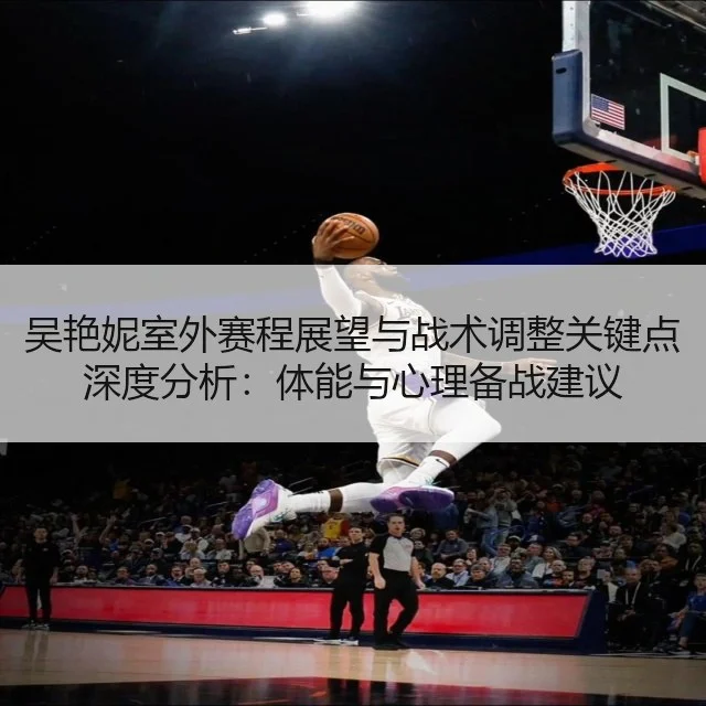 吴艳妮室外赛程展望与战术调整关键点深度分析:体能与心理备战建议